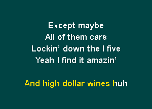 Except maybe
All ofthem cars
Lockiw down the l fwe
Yeah I find it amaziw

And high dollar wines huh