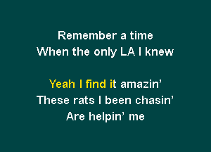 Remember a time
When the only LA I knew

Yeah I find it amaziw
These rats I been chasin!
Are helpiw me
