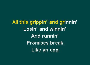 All this grippiw and grinniW
Losiw and winnin'

And runnin,
Promises break
Like an egg