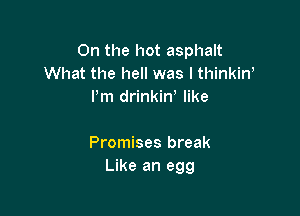 On the hot asphalt
What the hell was I thinkin'
Pm drinkiW like

Promises break
Like an egg