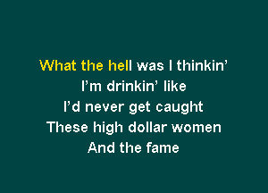 What the hell was I thinkin'
Pm drinkiW like

I'd never get caught
These high dollar women
And the fame