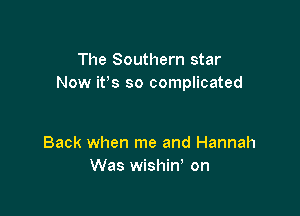 The Southern star
Now ifs so complicated

Back when me and Hannah
Was wishiw on