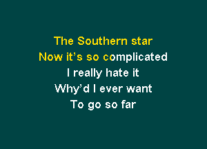 The Southern star
Now ifs so complicated
I really hate it

Wth I ever want
To go so far