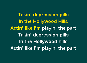 Takin, depression pills
In the Hollywood Hills
Actint like Pm playin, the part

Takin' depression pills
In the Hollywood hills
Actint like I'm playint the part