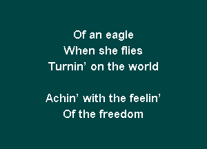 Of an eagle
When she flies
Turniw on the world

Achin! with the feelin
0f the freedom