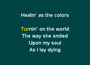 Healin, as the colors

Turninh on the world

The way she smiled
Upon my soul
As I lay dying