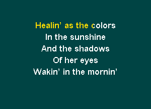 Healin, as the colors
In the sunshine
And the shadows

Of her eyes
Wakin! in the mornint