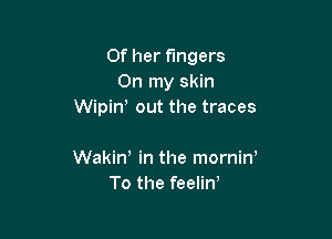 Of her fingers
On my skin
Wipint out the traces

Wakin! in the mornint
To the feelint