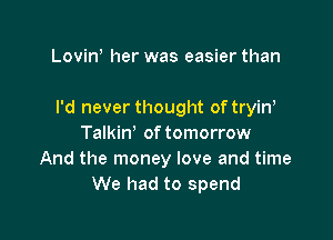 Lovin her was easier than

I'd never thought oftryin

Talkin' of tomorrow
And the money love and time
We had to spend