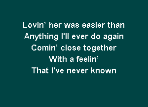 Lovin, her was easier than
Anything I'll ever do again
Comiw close together

With a feelin
That I've never known