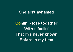 She ain't ashamed

Comiw close together

With a feelin
That I've never known
Before in my time