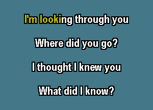 I'm looking through you

Where did you go?

lthought I knew you

What did I know?