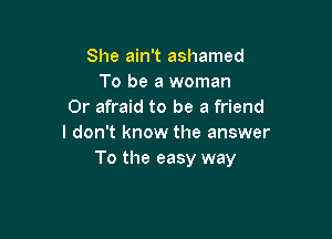 She ain't ashamed
To be a woman
0r afraid to be a friend

I don't know the answer
To the easy way