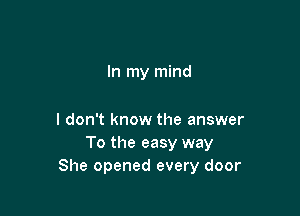 In my mind

I don't know the answer
To the easy way
She opened every door