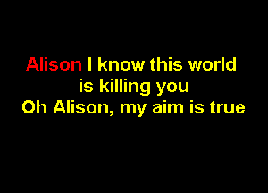 Alison I know this world
is killing you

Oh Alison, my aim is true