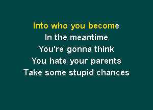 Into who you become
In the meantime
You're gonna think

You hate your parents
Take some stupid chances