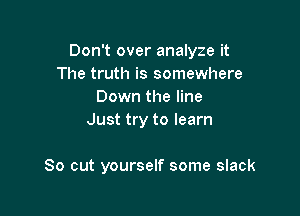 Don't over analyze it
The truth is somewhere
Down the line
Just try to learn

So out yourself some slack