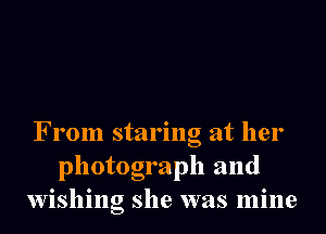 From staring at her
photograph and
wishing she was mine