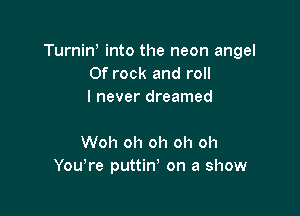 TurniN into the neon angel
0f rock and roll
I never dreamed

Woh oh oh oh oh
You're puttin' on a show