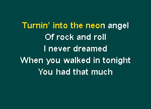 TurniN into the neon angel
0f rock and roll
I never dreamed

When you walked in tonight
You had that much