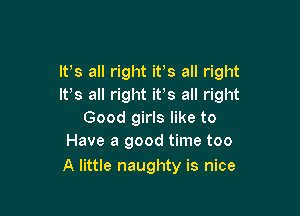 ltls all right itls all right
It's all right itls all right

Good girls like to
Have a good time too

A little naughty is nice