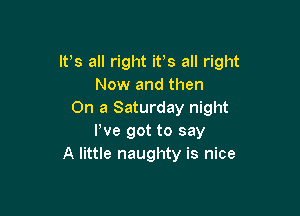 It's all right its all right
Now and then

On a Saturday night
We got to say
A little naughty is nice