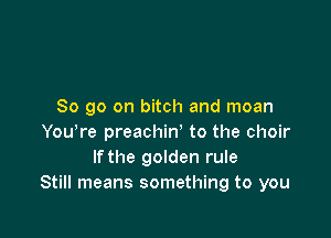 So go on bitch and moan

Yowre preachin' to the choir
lfthe golden rule
Still means something to you