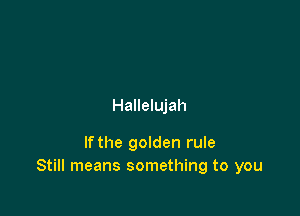 Hallelujah

lfthe golden rule
Still means something to you