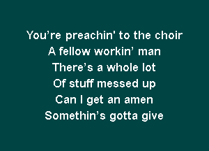 Yowre preachin' to the choir
A fellow workirf man
There s a whole lot

0f stuff messed up
Can I get an amen
Somethin's gotta give