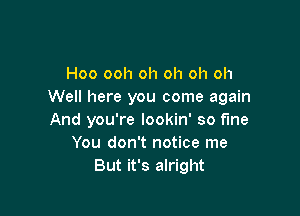 Hoo ooh oh oh oh oh
Well here you come again

And you're lookin' so fine
You don't notice me
But it's alright