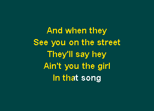 And when they
See you on the street
They'll say hey

Ain't you the girl
In that song