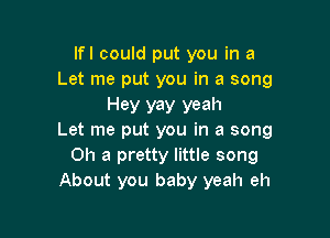 lfl could put you in a
Let me put you in a song

Hey yay yeah

Let me put you in a song
on a pretty little song
About you baby yeah eh