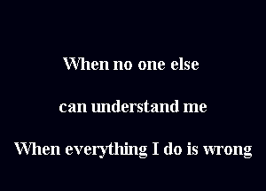When no one else
can understand me

When everythmg I do Is wrong