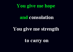 You give me hope

and consolation

You give me strength

to carry on