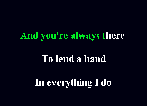 And you're always there

To lend a hand

In everything I do