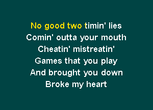 No good two timin' lies
Comin' outta your mouth
Cheatin' mistreatin'

Games that you play
And brought you down
Broke my heart