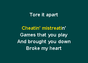 Tore it apart

Cheatin' mistreatin'

Games that you play
And brought you down
Broke my heart