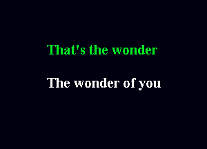 That's the wonder

The wonder of you