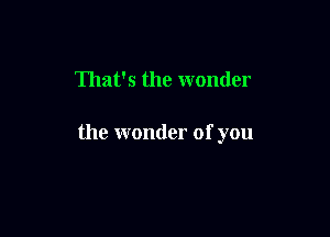 That's the wonder

the wonder of you