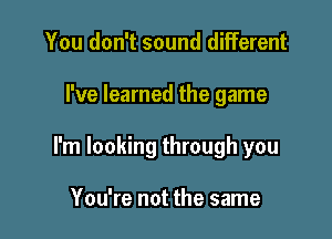 You don't sound different

I've learned the game

I'm looking through you

You're not the same