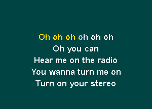 Oh oh oh oh oh oh
Oh you can

Hear me on the radio
You wanna turn me on
Turn on your stereo