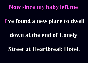 N 0W since my baby left me
I've found a neur place to dwell

down at the end of Lonely

Street at Heartbreak Hotel.