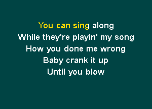 You can sing along
While they're playin' my song
How you done me wrong

Baby crank it up

Turn on your stereo