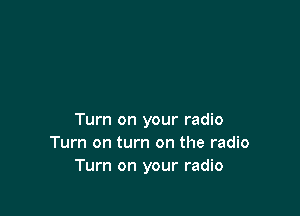 Turn on your radio
Turn on turn on the radio
Turn on your radio