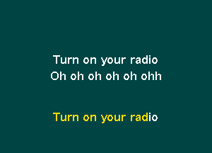 Turn on your radio
Oh oh oh oh oh ohh

Turn on your radio