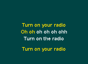 Turn on your radio
Oh oh oh oh oh ohh
Turn on the radio

Turn on your radio