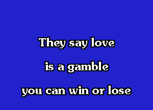 They say love

is a gamble

you can win or lose