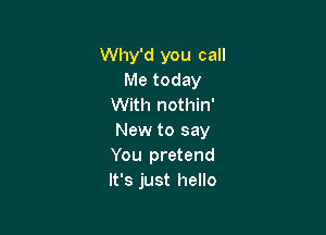 Why'd you call
Me today
With nothin'

New to say
You pretend
It's just hello