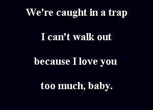 W e're caught in a trap

I can't walk out
because I love you

too much, baby.