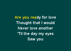 Are you ready for love
Thought that I would

Never love another
'Til the day my eyes
Saw you